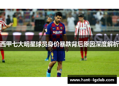 西甲七大明星球员身价暴跌背后原因深度解析