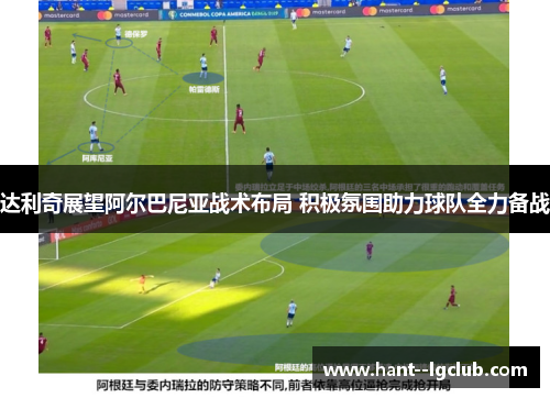 达利奇展望阿尔巴尼亚战术布局 积极氛围助力球队全力备战