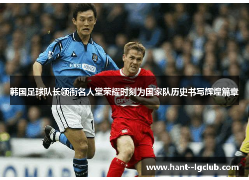 韩国足球队长领衔名人堂荣耀时刻为国家队历史书写辉煌篇章