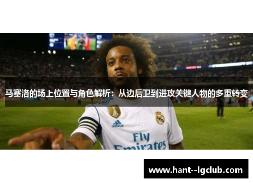 马塞洛的场上位置与角色解析：从边后卫到进攻关键人物的多重转变