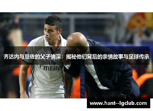 齐达内与恩佐的父子情深：揭秘他们背后的亲情故事与足球传承