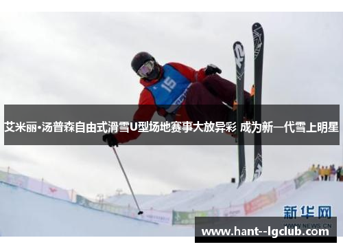 艾米丽·汤普森自由式滑雪U型场地赛事大放异彩 成为新一代雪上明星