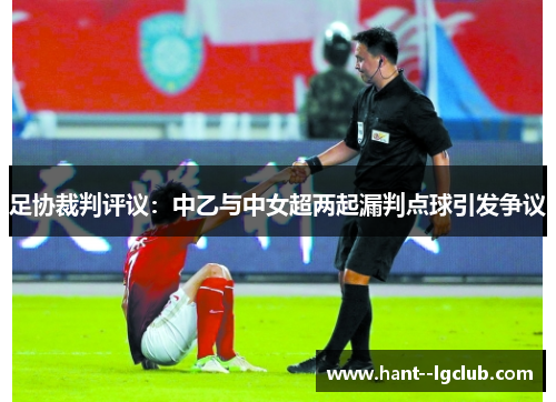 足协裁判评议:中乙与中女超两起漏判点球引发争议 足协裁判评议:中乙与中女超两起漏判点球引发争议