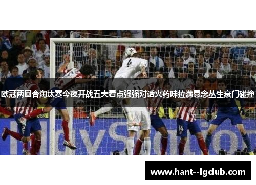 欧冠两回合淘汰赛今夜开战五大看点强强对话火药味拉满悬念丛生豪门碰撞 欧冠两回合淘汰赛今夜开战五大看点强强对话火药味拉满悬念丛生豪门碰撞