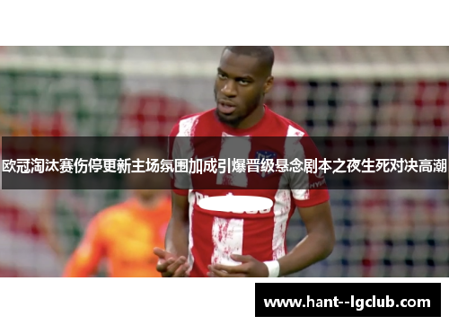 欧冠淘汰赛伤停更新主场氛围加成引爆晋级悬念剧本之夜生死对决高潮 欧冠淘汰赛伤停更新主场氛围加成引爆晋级悬念剧本之夜生死对决高潮