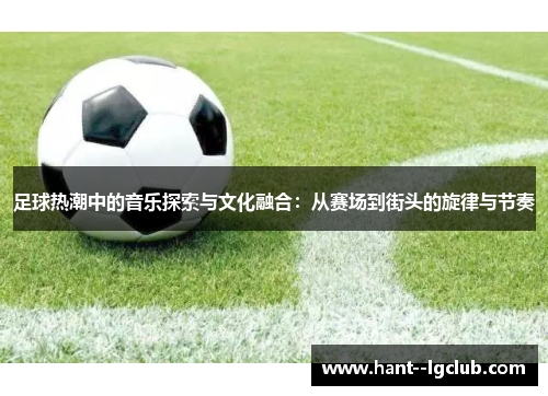 足球热潮中的音乐探索与文化融合:从赛场到街头的旋律与节奏 足球热潮中的音乐探索与文化融合:从赛场到街头的旋律与节奏