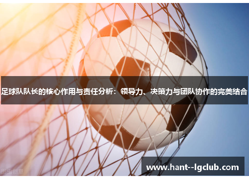 足球队队长的核心作用与责任分析：领导力、决策力与团队协作的完美结合