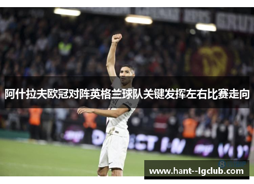 阿什拉夫欧冠对阵英格兰球队关键发挥左右比赛走向 阿什拉夫欧冠对阵英格兰球队关键发挥左右比赛走向
