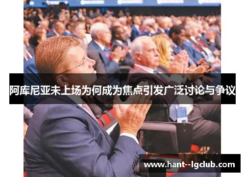 阿库尼亚未上场为何成为焦点引发广泛讨论与争议 阿库尼亚未上场为何成为焦点引发广泛讨论与争议