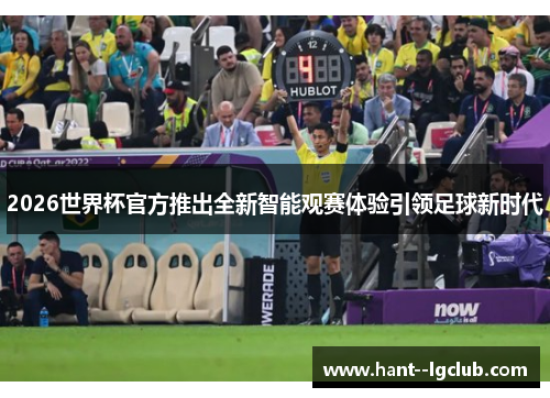 2026世界杯官方推出全新智能观赛体验引领足球新时代 2026世界杯官方推出全新智能观赛体验引领足球新时代