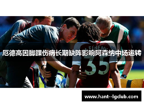 厄德高因脚踝伤病长期缺阵影响阿森纳中场运转