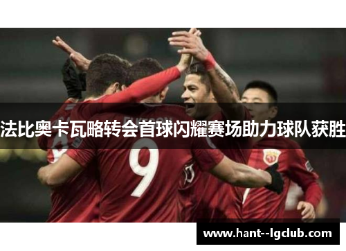 法比奥卡瓦略转会首球闪耀赛场助力球队获胜