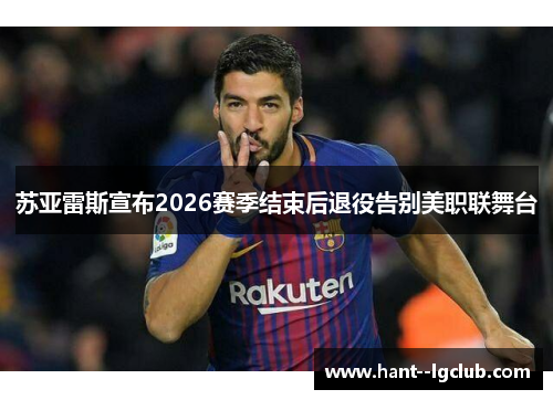 苏亚雷斯宣布2026赛季结束后退役告别美职联舞台 苏亚雷斯宣布2026赛季结束后退役告别美职联舞台