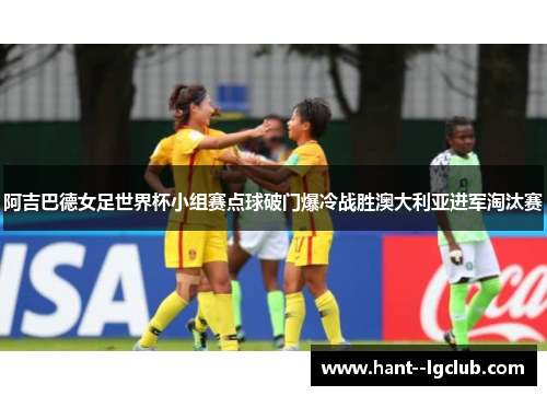 阿吉巴德女足世界杯小组赛点球破门爆冷战胜澳大利亚进军淘汰赛