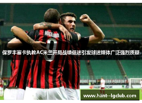 保罗丰塞卡执教AC米兰开局战绩低迷引发球迷媒体广泛强烈质疑 保罗丰塞卡执教AC米兰开局战绩低迷引发球迷媒体广泛强烈质疑