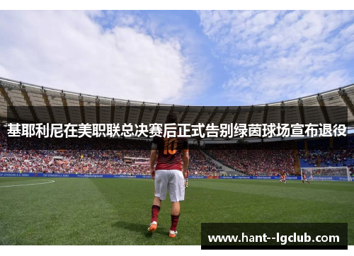 基耶利尼在美职联总决赛后正式告别绿茵球场宣布退役 基耶利尼在美职联总决赛后正式告别绿茵球场宣布退役