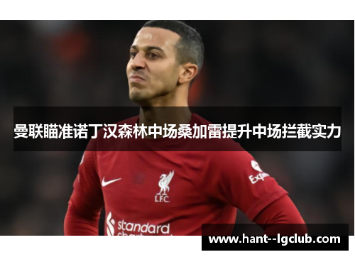 曼联瞄准诺丁汉森林中场桑加雷提升中场拦截实力