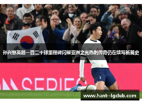 孙兴慜英超一百二十球里程碑闪耀亚洲之光热刺传奇仍在续写新篇史 孙兴慜英超一百二十球里程碑闪耀亚洲之光热刺传奇仍在续写新篇史