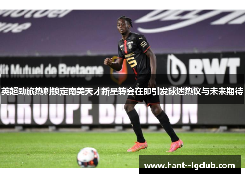 英超劲旅热刺锁定南美天才新星转会在即引发球迷热议与未来期待 英超劲旅热刺锁定南美天才新星转会在即引发球迷热议与未来期待